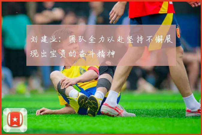 刘建业：团队全力以赴坚持不懈展现出宝贵的奋斗精神