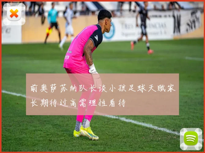 前奥萨苏纳队长谈小孩足球天赋家长期待过高需理性看待