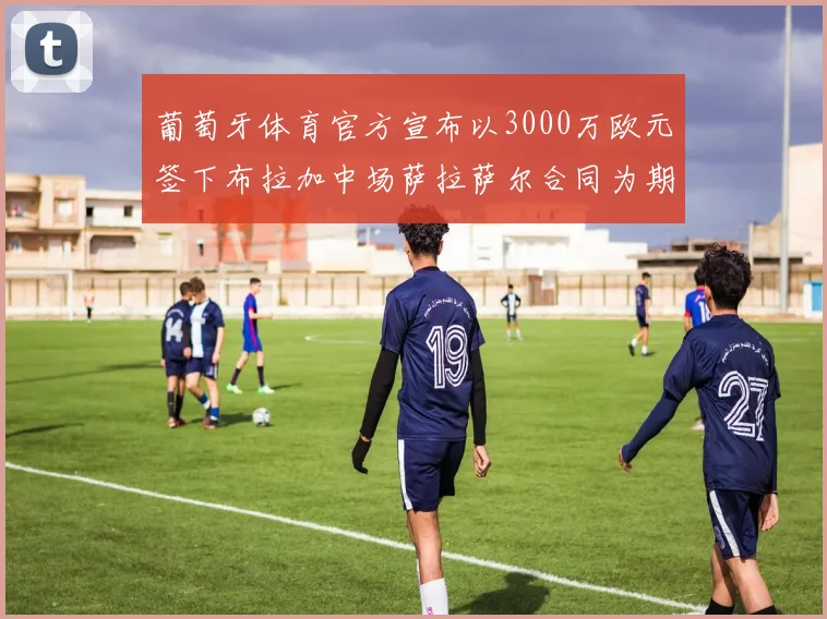 葡萄牙体育官方宣布以3000万欧元签下布拉加中场萨拉萨尔合同为期五年