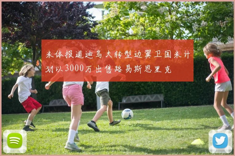 米体报道迪乌夫转型边翼卫国米计划以3000万出售路易斯恩里克