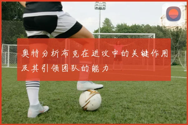 奥特分析布克在进攻中的关键作用及其引领团队的能力