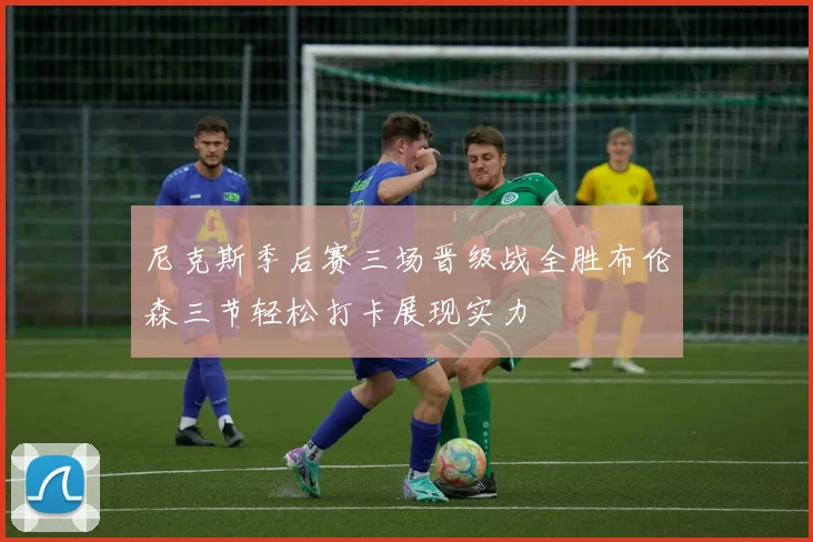 尼克斯季后赛三场晋级战全胜布伦森三节轻松打卡展现实力