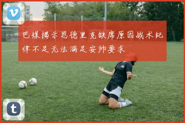 巴媒揭示恩德里克缺席原因战术纪律不足无法满足安帅要求