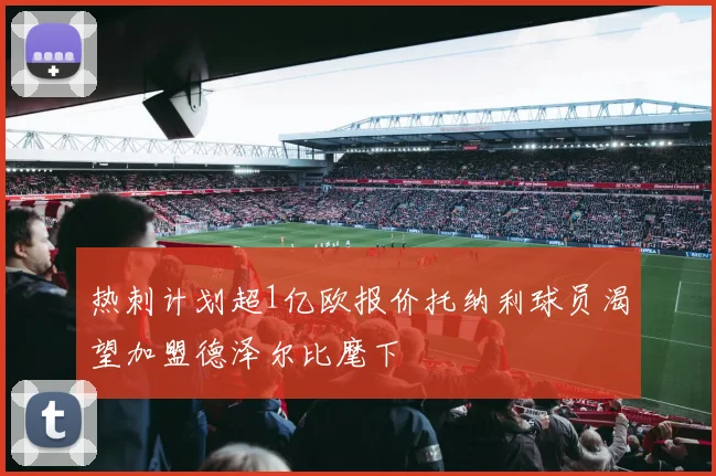 热刺计划超1亿欧报价托纳利球员渴望加盟德泽尔比麾下