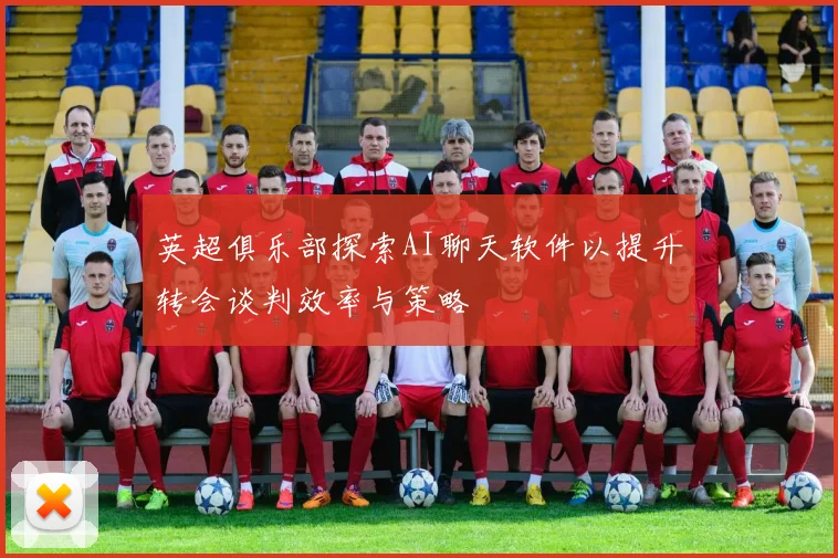 英超俱乐部探索AI聊天软件以提升转会谈判效率与策略