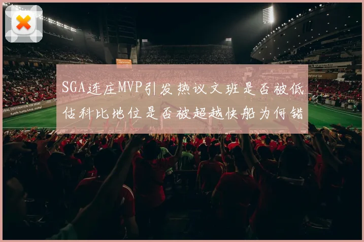 SGA连庄MVP引发热议文班是否被低估科比地位是否被超越快船为何错失良机