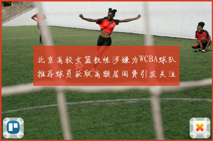 北京高校女篮教练涉嫌为WCBA球队推荐球员获取高额居间费引发关注