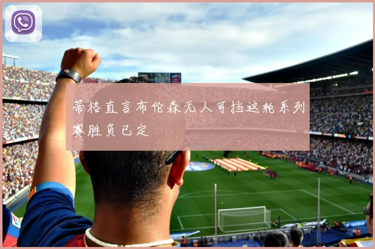 蒂格直言布伦森无人可挡这轮系列赛胜负已定