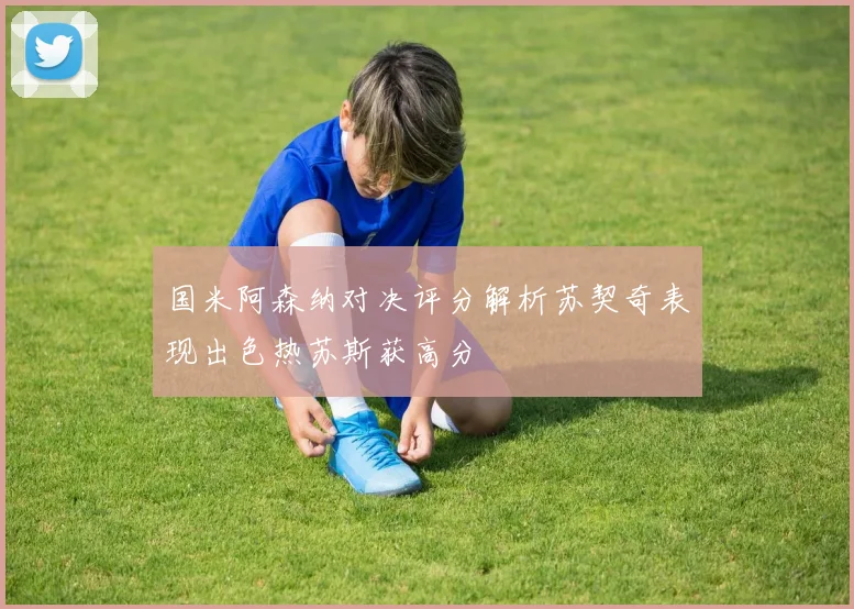 国米阿森纳对决评分解析苏契奇表现出色热苏斯获高分