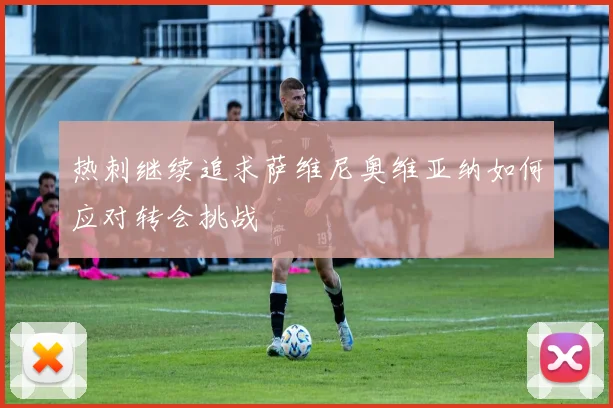 热刺继续追求萨维尼奥维亚纳如何应对转会挑战