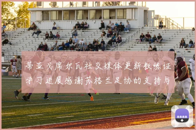 蒂亚戈席尔瓦社交媒体更新教练证学习进展感谢苏格兰足协的支持与帮助