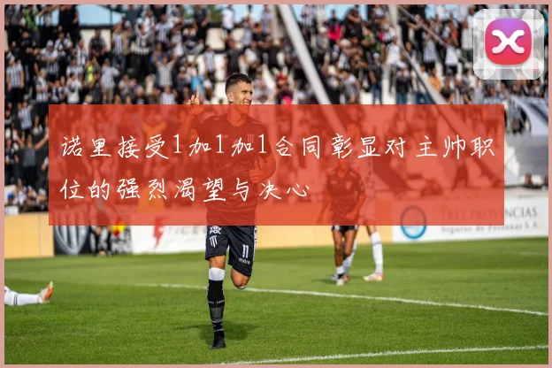 诺里接受1加1加1合同彰显对主帅职位的强烈渴望与决心