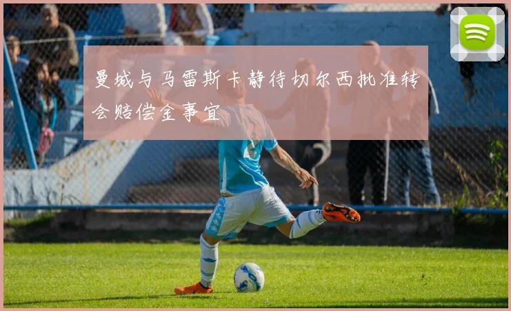 曼城与马雷斯卡静待切尔西批准转会赔偿金事宜
