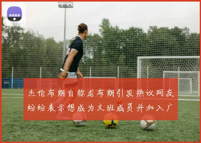 杰伦布朗自称龙布朗引发热议网友纷纷表示想成为文班成员并加入广东宏远