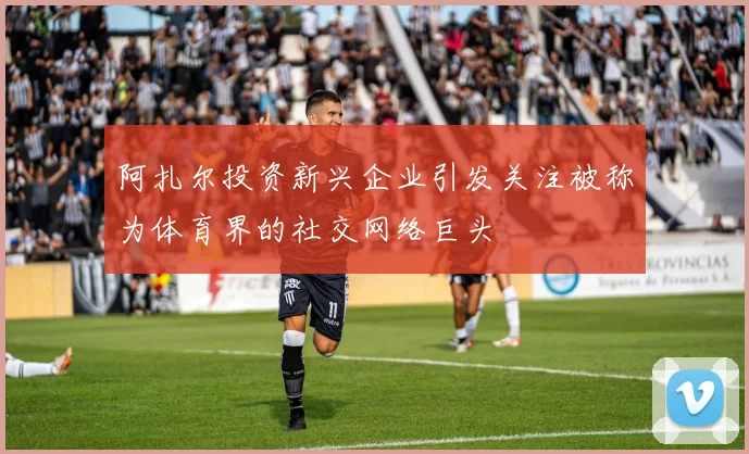 阿扎尔投资新兴企业引发关注被称为体育界的社交网络巨头