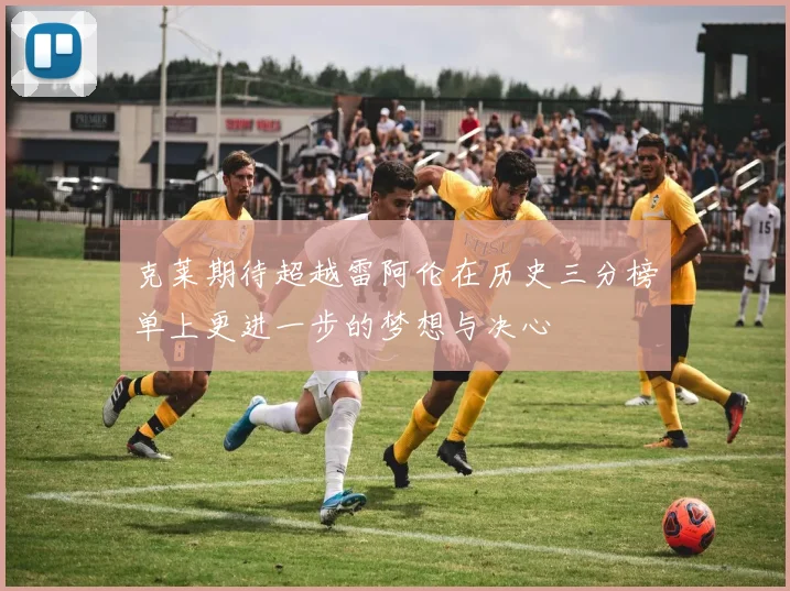 克莱期待超越雷阿伦在历史三分榜单上更进一步的梦想与决心